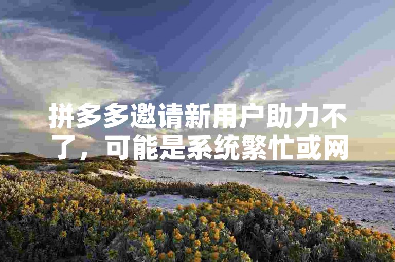 拼多多邀请新用户助力不了，可能是系统繁忙或网络不稳定导致的。