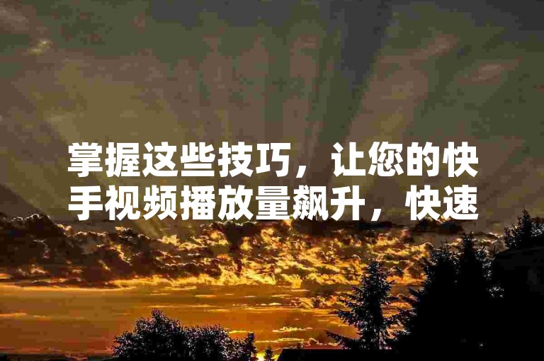 掌握这些技巧，让您的快手视频播放量飙升，快速提高作品的可见度。