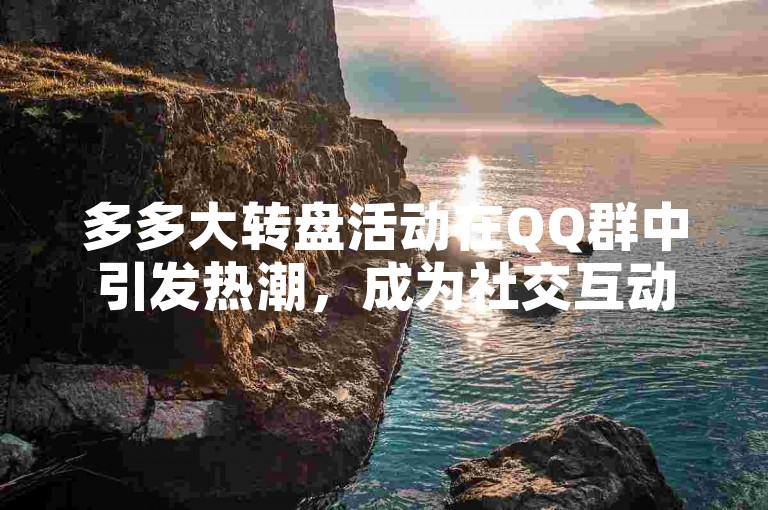 多多大转盘活动在QQ群中引发热潮，成为社交互动的新宠儿。
