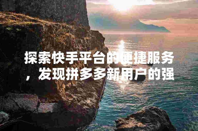 探索快手平台的便捷服务，发现拼多多新用户的强大助力工具，同时享受qqsvip带来的经典MBA课程体验。