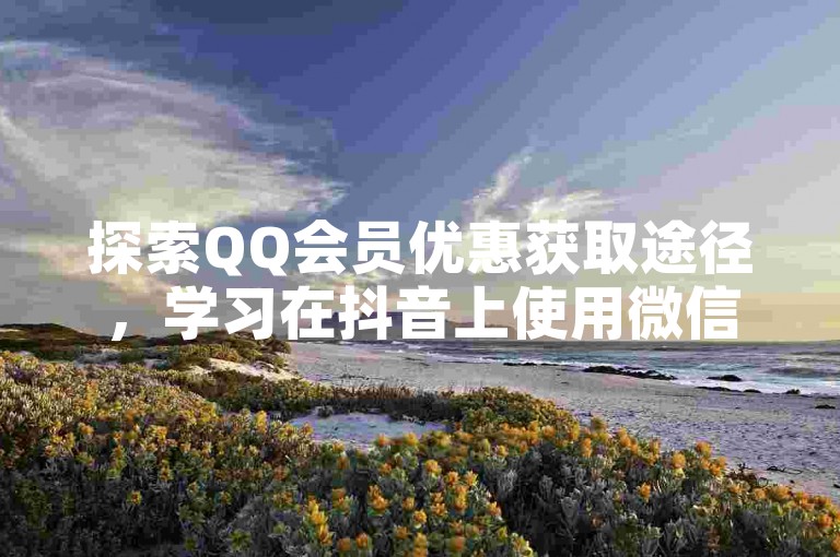 探索QQ会员优惠获取途径，学习在抖音上使用微信为抖币充值的简便方法。