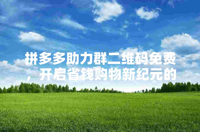 拼多多助力群二维码免费，开启省钱购物新纪元的钥匙。