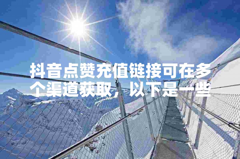 抖音点赞充值链接可在多个渠道获取，以下是一些常见的抖音点赞充值方式汇总。