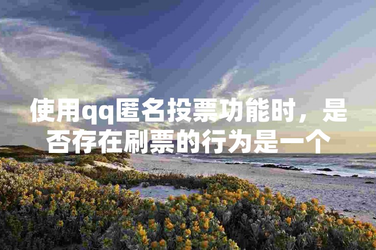 使用qq匿名投票功能时，是否存在刷票的行为是一个值得关注的问题。