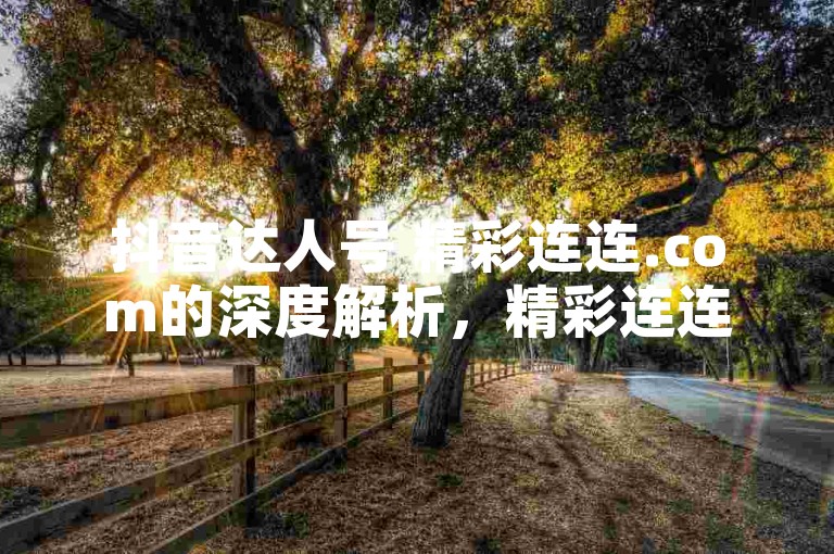 抖音达人号 精彩连连.com的深度解析，精彩连连.com——构建您的抖音粉丝王国！2025必备技巧。