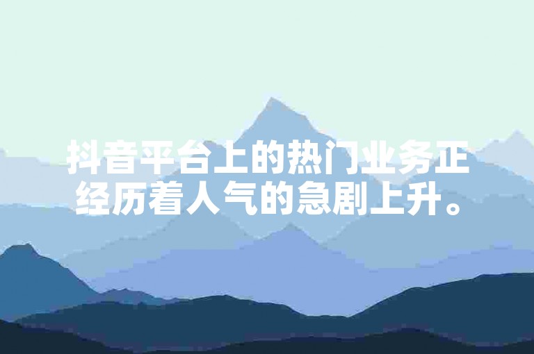 抖音平台上的热门业务正经历着人气的急剧上升。
