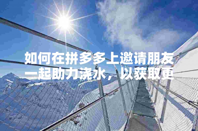 如何在拼多多上邀请朋友一起助力浇水，以获取更多优惠？拼多多互助
