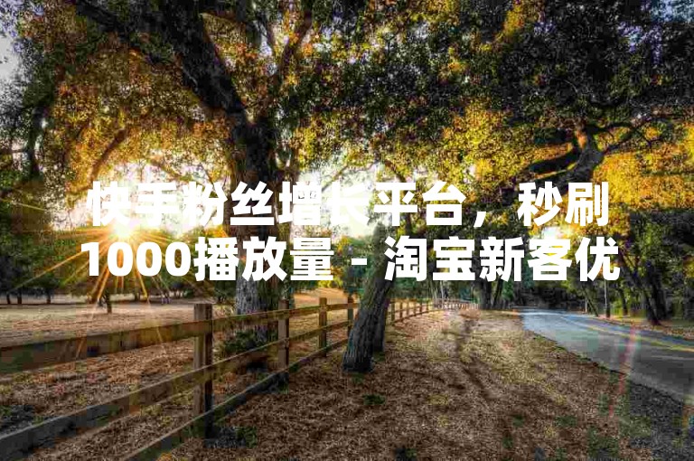 快手粉丝增长平台，秒刷1000播放量 - 淘宝新客优惠助手 - 一键提升微博阅读量的在线服务