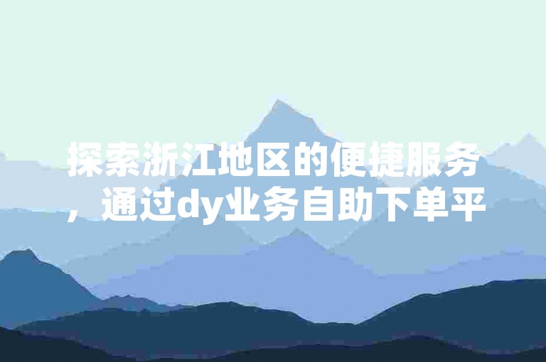 探索浙江地区的便捷服务，通过dy业务自助下单平台网站，轻松实现ks双击自助下单作品浏览。