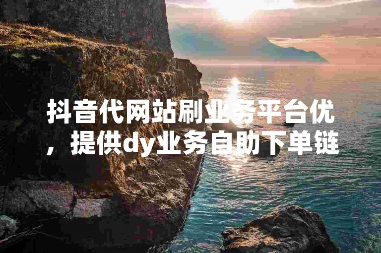 抖音代网站刷业务平台优，提供dy业务自助下单链接，方便快捷。