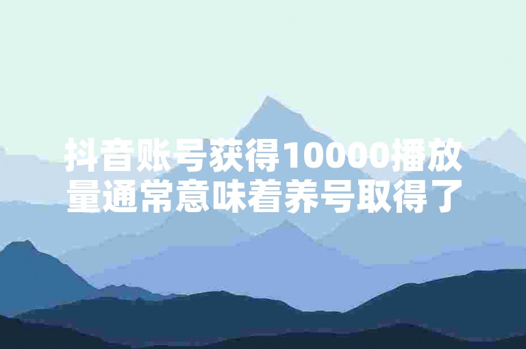 抖音账号获得10000播放量通常意味着养号取得了初步成功。