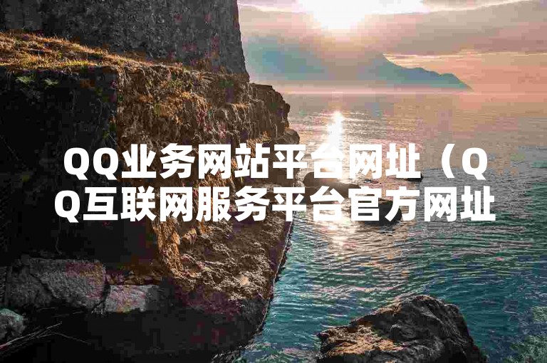 QQ业务网站平台网址（QQ互联网服务平台官方网址更新，提供最新服务信息）