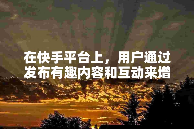 在快手平台上，用户通过发布有趣内容和互动来增加粉丝，而不是依赖外部网站下单获取虚假双击。