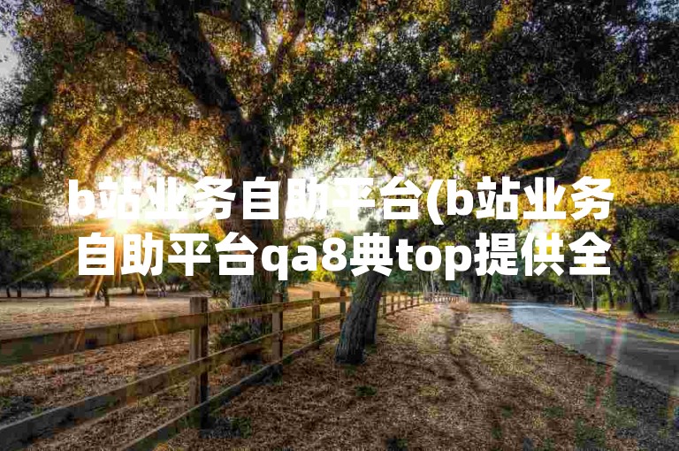 b站业务自助平台(b站业务自助平台qa8典top提供全天候自动下单服务)