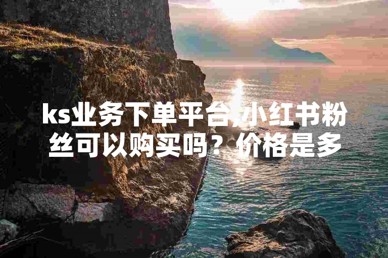 ks业务下单平台,小红书粉丝可以购买吗？价格是多少？- 激活码商城提供24小时自动发货服务，全网低价，支持免费自助下单。