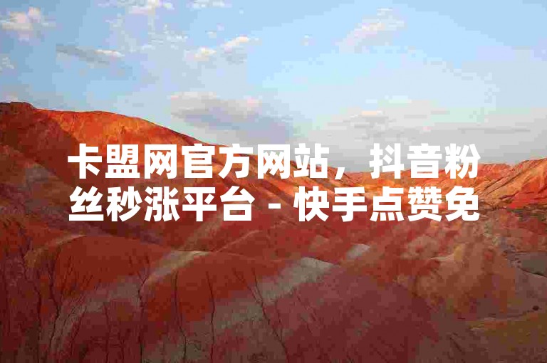 卡盟网官方网站，抖音粉丝秒涨平台 - 快手点赞免费领取 - 全网最低价自助服务。