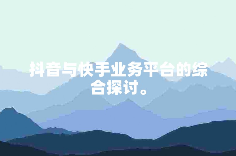 抖音与快手业务平台的综合探讨。