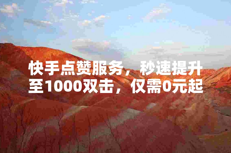 快手点赞服务，秒速提升至1000双击，仅需0元起，快来快手作品点赞商城体验吧！