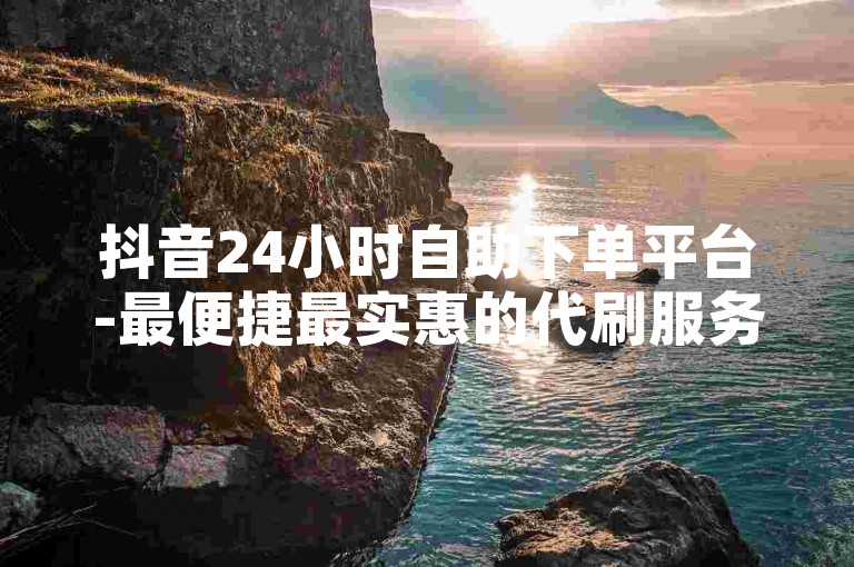 抖音24小时自助下单平台-最便捷最实惠的代刷服务网站。