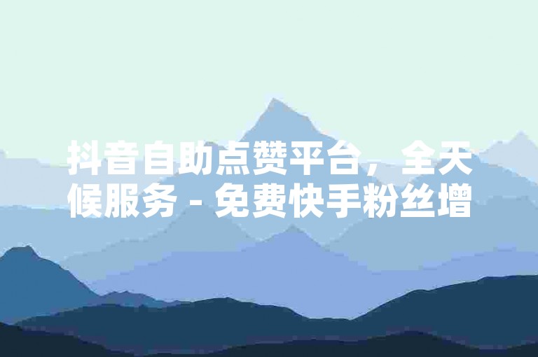 抖音自助点赞平台，全天候服务 - 免费快手粉丝增长 - 24小时在线下单系统。