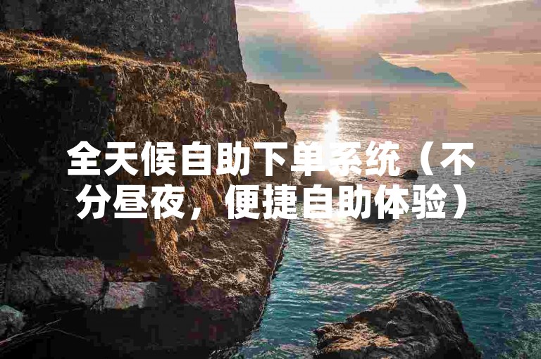全天候自助下单系统（不分昼夜，便捷自助体验）