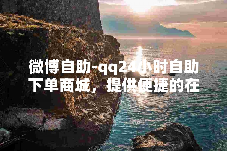 微博自助-qq24小时自助下单商城，提供便捷的在线服务体验。