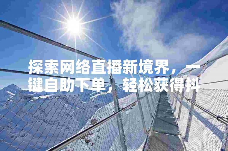 探索网络直播新境界，一键自助下单，轻松获得抖音和快手的人气与互动。