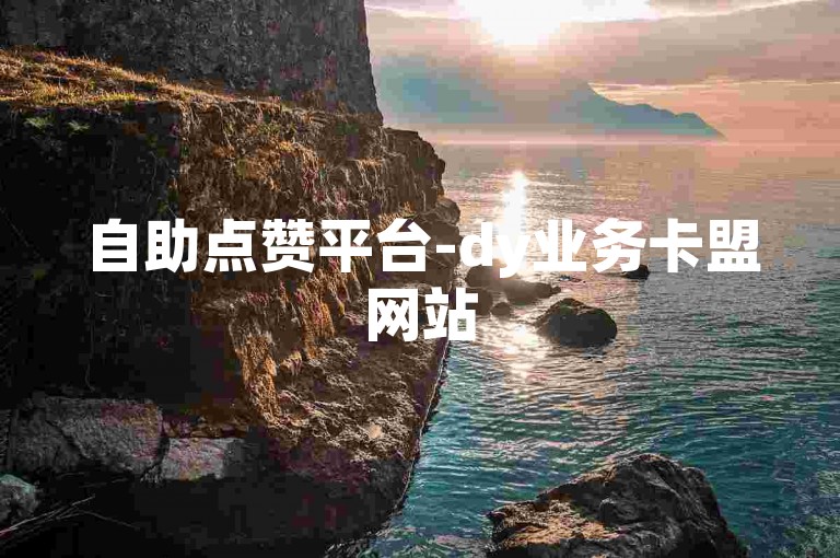 自助点赞平台-dy业务卡盟网站