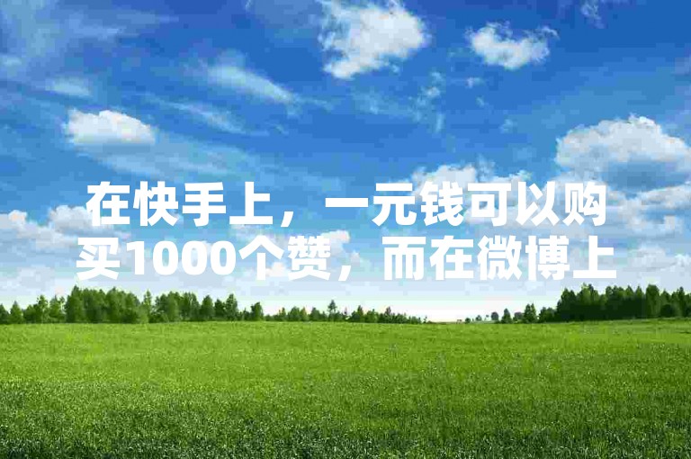 在快手上，一元钱可以购买1000个赞，而在微博上，想要获得10000个粉丝（fo）需要多少钱呢？