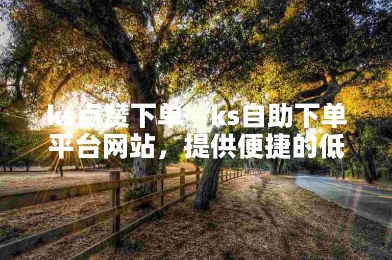 ks点赞下单 - ks自助下单平台网站，提供便捷的低价下载服务。
