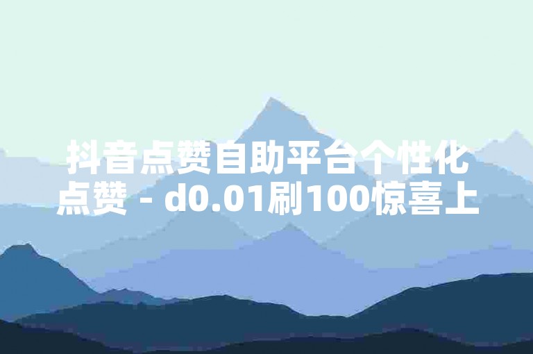 抖音点赞自助平台个性化点赞 - d0.01刷100惊喜上线！