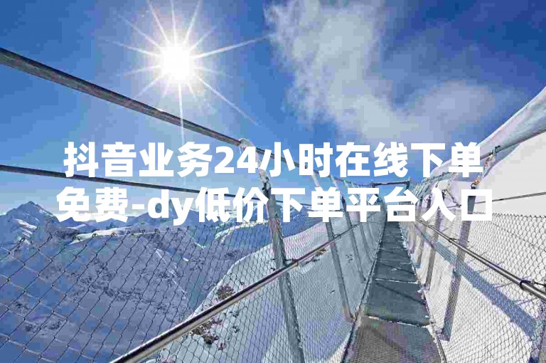 抖音业务24小时在线下单免费-dy低价下单平台入口，欢迎使用。
