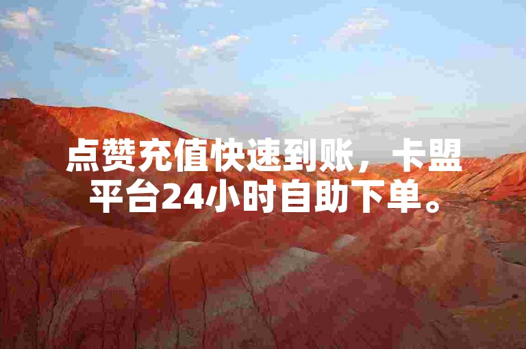 点赞充值快速到账，卡盟平台24小时自助下单。