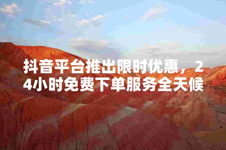 抖音平台推出限时优惠，24小时免费下单服务全天候不间断。