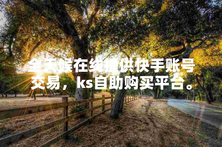 全天候在线提供快手账号交易，ks自助购买平台。