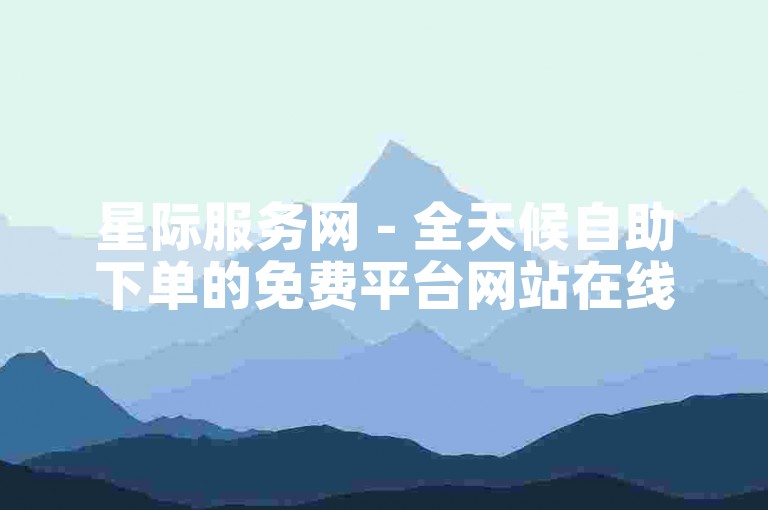 星际服务网 - 全天候自助下单的免费平台网站在线。