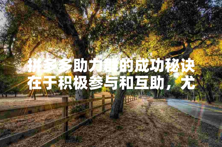 拼多多助力群的成功秘诀在于积极参与和互助，尤其是新用户加入时，利用多多助力新人号能快速提升成功率。