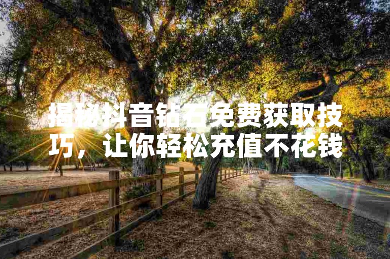揭秘抖音钻石免费获取技巧，让你轻松充值不花钱。