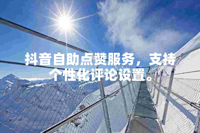 抖音自助点赞服务，支持个性化评论设置。