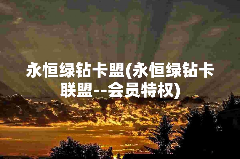 永恒绿钻卡盟(永恒绿钻卡联盟--会员特权)