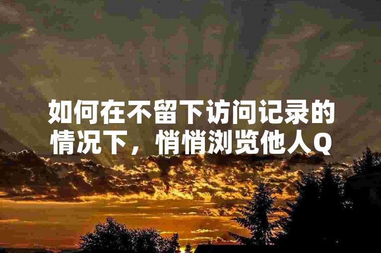 如何在不留下访问记录的情况下，悄悄浏览他人QQ空间呢？