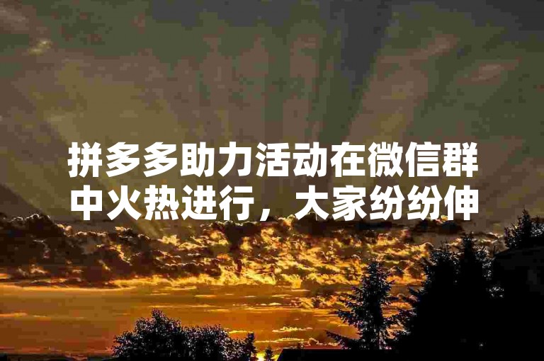 拼多多助力活动在微信群中火热进行，大家纷纷伸出援手，共同为彼此的成功添砖加瓦。