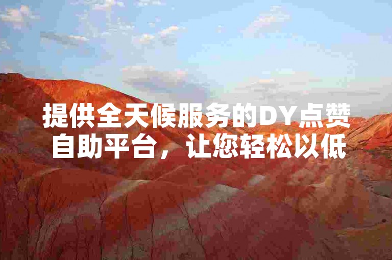 提供全天候服务的DY点赞自助平台，让您轻松以低价获得快速点赞。