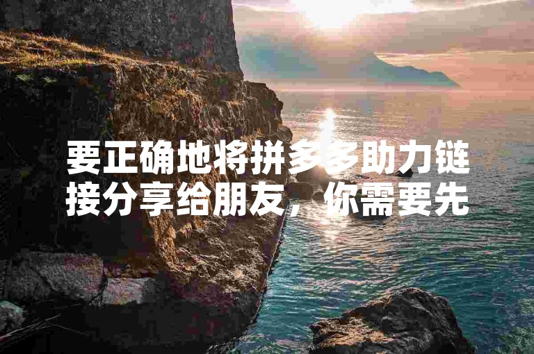 要正确地将拼多多助力链接分享给朋友，你需要先打开拼多多应用，找到需要助力的页面，然后点击邀请好友助力按钮，最后通过微信、QQ或其他社交平台将生成的链接发送给你的朋友。