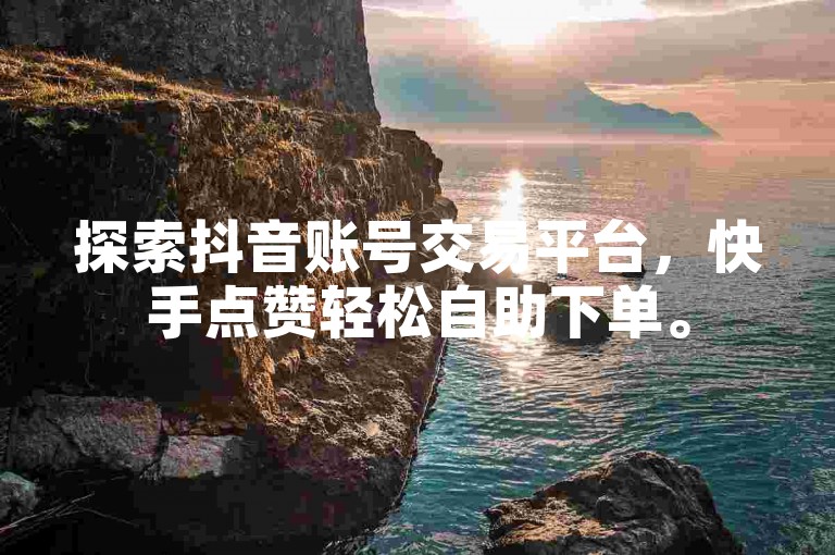 探索抖音账号交易平台，快手点赞轻松自助下单。