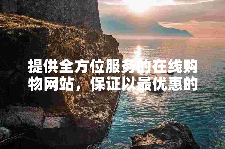 提供全方位服务的在线购物网站，保证以最优惠的价格满足顾客需求。