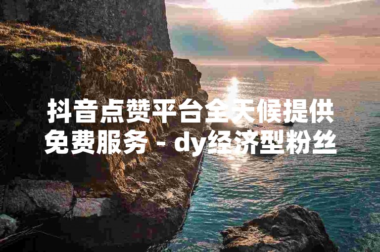 抖音点赞平台全天候提供免费服务 - dy经济型粉丝