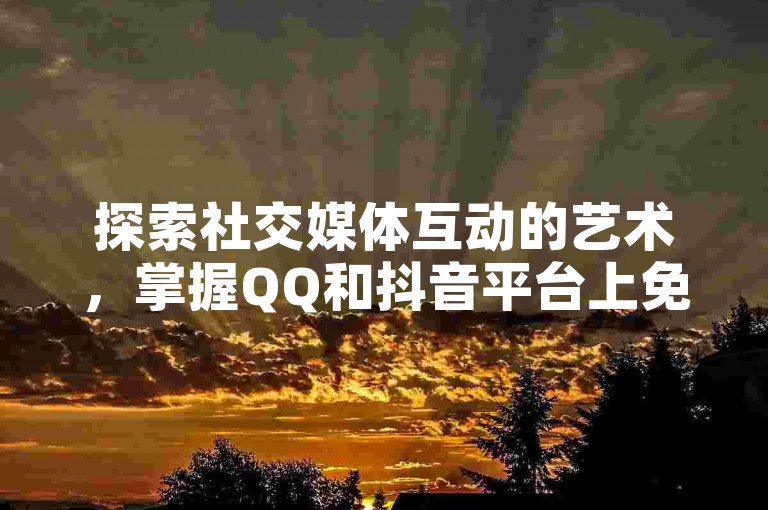 探索社交媒体互动的艺术，掌握QQ和抖音平台上免费点赞的高效技巧。