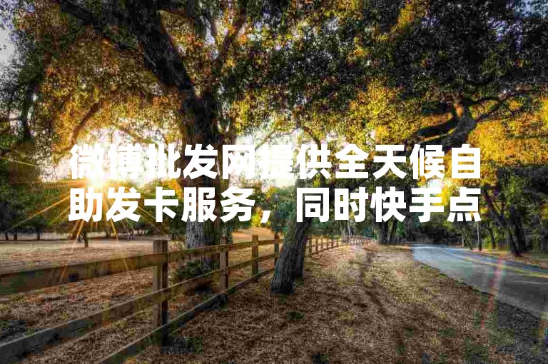 微博批发网提供全天候自助发卡服务，同时快手点赞代刷网平台以全网最低价著称。