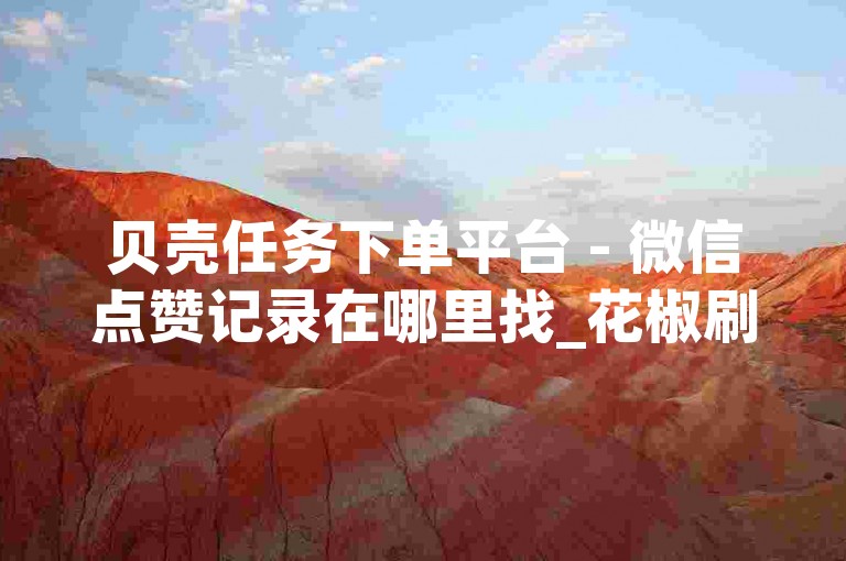 贝壳任务下单平台 - 微信点赞记录在哪里找_花椒刷人气软件苹果
